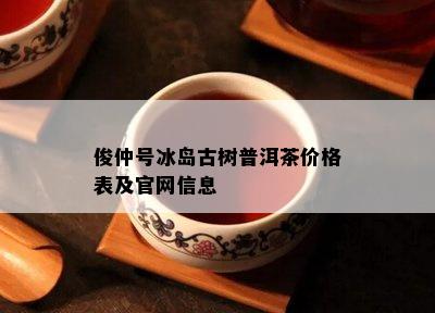 俊仲号冰岛古树普洱茶价格表及官网信息