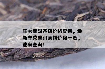 车秀普洱茶饼价格查询，最新车秀普洱茶饼价格一览，速来查询！