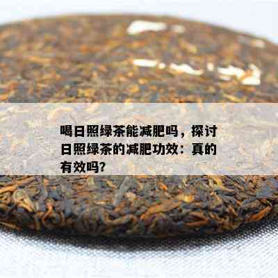 喝日照绿茶能减肥吗，探讨日照绿茶的减肥功效：真的有效吗？