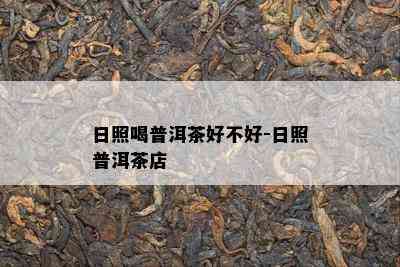 日照喝普洱茶好不好-日照普洱茶店