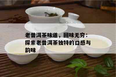 老普洱茶味道，回味无穷：探索老普洱茶特别的口感与韵味