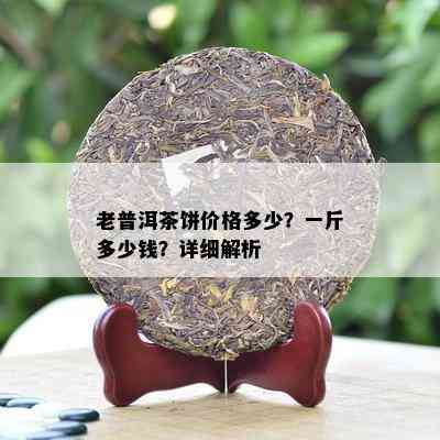 老普洱茶饼价格多少？一斤多少钱？详细解析