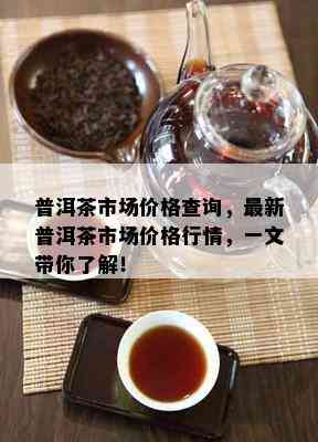 普洱茶市场价格查询，最新普洱茶市场价格行情，一文带你熟悉！