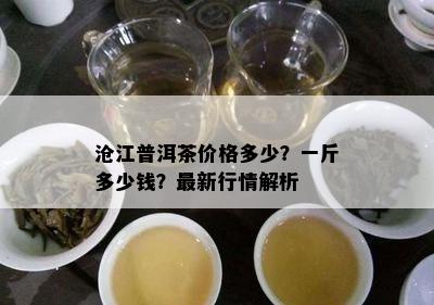 沧江普洱茶价格多少？一斤多少钱？最新行情解析