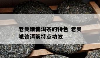 老曼娥普洱茶的特色-老曼峨普洱茶特点功效