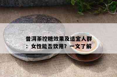 普洱茶控糖效果及适宜人群：女性能否饮用？一文了解