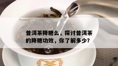 普洱茶降糖么，探讨普洱茶的降糖功效，你了解多少？