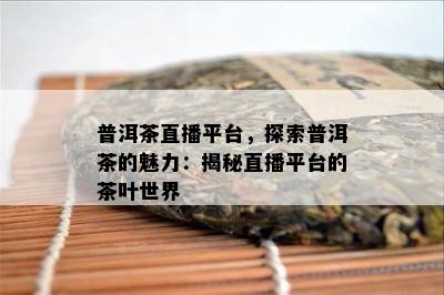 普洱茶直播平台，探索普洱茶的魅力：揭秘直播平台的茶叶世界