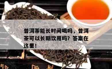 普洱茶能长时间喝吗，普洱茶可以长期饮用吗？答案在这里！