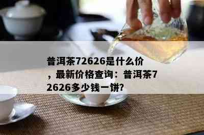 普洱茶72626是什么价，最新价格查询：普洱茶72626多少钱一饼？