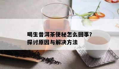 喝生普洱茶便秘怎么回事？探讨起因与解决方法