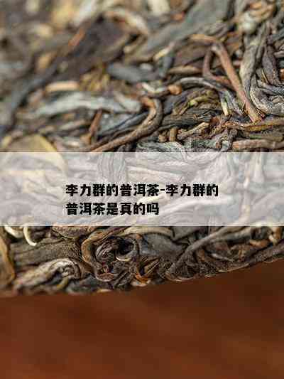 李力群的普洱茶-李力群的普洱茶是真的吗