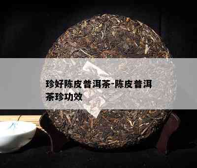 珍好陈皮普洱茶-陈皮普洱茶珍功效