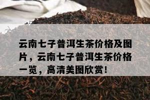 云南七子普洱生茶价格及图片，云南七子普洱生茶价格一览，高清美图欣赏！