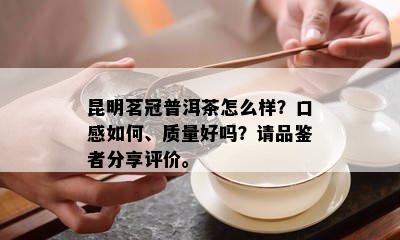 昆明茗冠普洱茶怎么样？口感如何、质量好吗？请品鉴者分享评价。