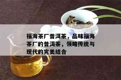 福海茶厂普洱茶，品味福海茶厂的普洱茶，领略传统与现代的完美结合