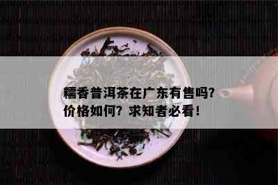 糯香普洱茶在广东有售吗？价格怎样？求知者必看！