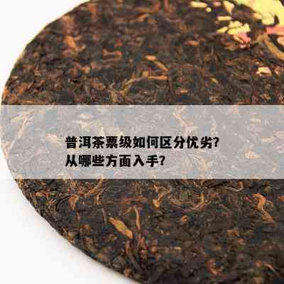 普洱茶票级如何区分优劣？从哪些方面入手？