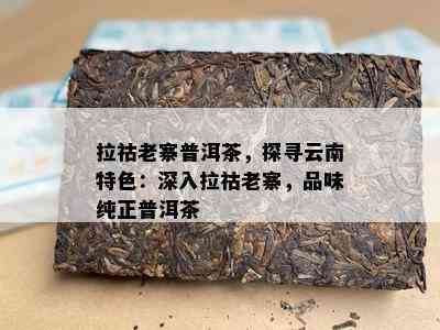 拉祜老寨普洱茶，探寻云南特色：深入拉祜老寨，品味纯正普洱茶