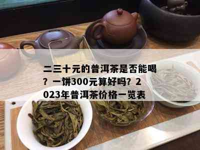 二三十元的普洱茶是否能喝？一饼300元算好吗？2023年普洱茶价格一览表