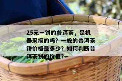 25元一饼的普洱茶，是机器采摘的吗？一般的普洱茶饼价格是多少？如何判断普洱茶饼的价值？