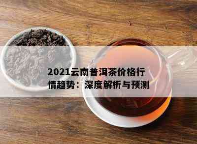 2021云南普洱茶价格行情趋势：深度解析与预测