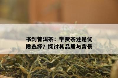 书剑普洱茶：学费茶还是优质选择？探讨其品质与背景