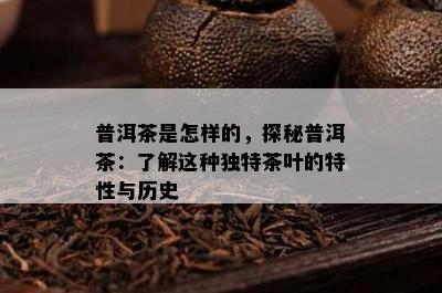 普洱茶是怎样的，探秘普洱茶：熟悉这类特别茶叶的特性与历史