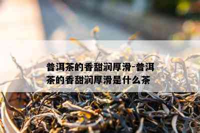 普洱茶的香甜润厚滑-普洱茶的香甜润厚滑是什么茶