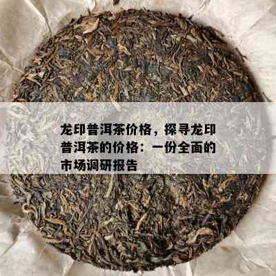 龙印普洱茶价格，探寻龙印普洱茶的价格：一份全面的市场调研报告