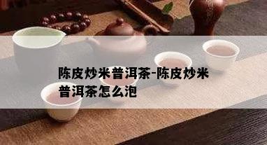 陈皮炒米普洱茶-陈皮炒米普洱茶怎么泡