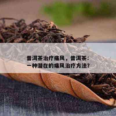 普洱茶治疗痛风，普洱茶：一种潜在的痛风治疗方法？