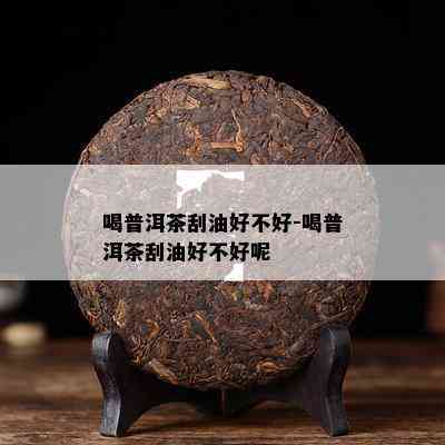 喝普洱茶刮油好不好-喝普洱茶刮油好不好呢