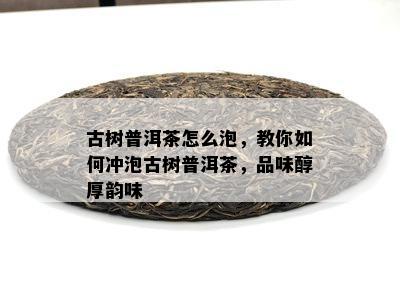 古树普洱茶怎么泡，教你怎样冲泡古树普洱茶，品味醇厚韵味