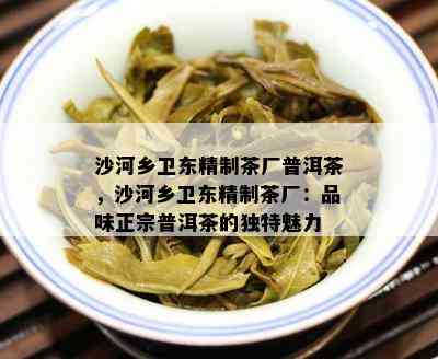 沙河乡卫东精制茶厂普洱茶，沙河乡卫东精制茶厂：品味正宗普洱茶的特别魅力