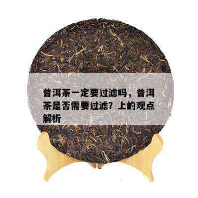 普洱茶一定要过滤吗，普洱茶是不是需要过滤？上的观点解析