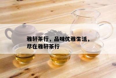 雅轩茶行，品味优雅生活，尽在雅轩茶行