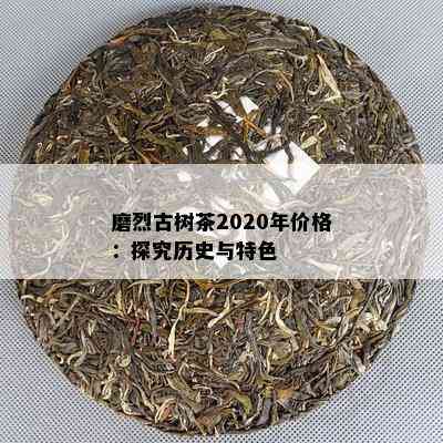 磨烈古树茶2020年价格：探究历史与特色