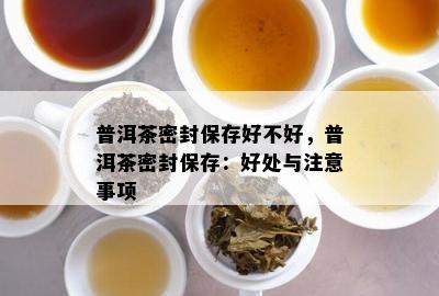 普洱茶密封保存好不好，普洱茶密封保存：好处与注意事项