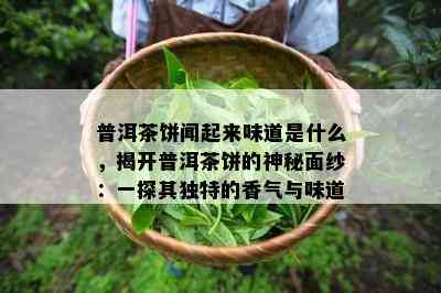 普洱茶饼闻起来味道是什么，揭开普洱茶饼的神秘面纱：一探其独特的香气与味道