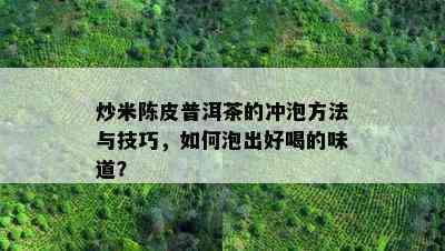 炒米陈皮普洱茶的冲泡方法与技巧，如何泡出好喝的味道？