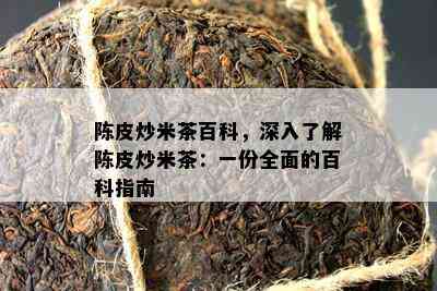 陈皮炒米茶百科，深入了解陈皮炒米茶：一份全面的百科指南