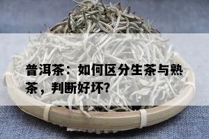 普洱茶：怎样区分生茶与熟茶，判断好坏？