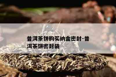 普洱茶饼购买纳盒密封-普洱茶饼密封袋