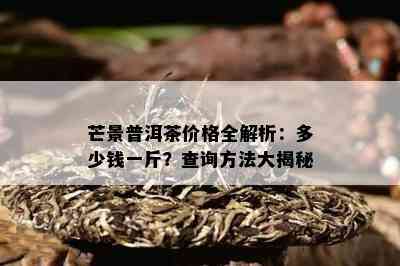 芒景普洱茶价格全解析：多少钱一斤？查询方法大揭秘