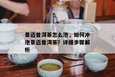 景迈普洱茶怎么泡，如何冲泡景迈普洱茶？详细步骤解析