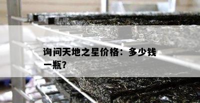 询问天地之星价格：多少钱一瓶？