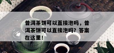 普洱茶饼可以直接泡吗，普洱茶饼可以直接泡吗？答案在这里！