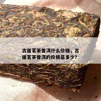 古道茗茶普洱什么价格，古道茗茶普洱的价格是多少？