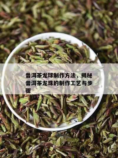 普洱茶龙球制作方法，揭秘普洱茶龙珠的制作工艺与步骤